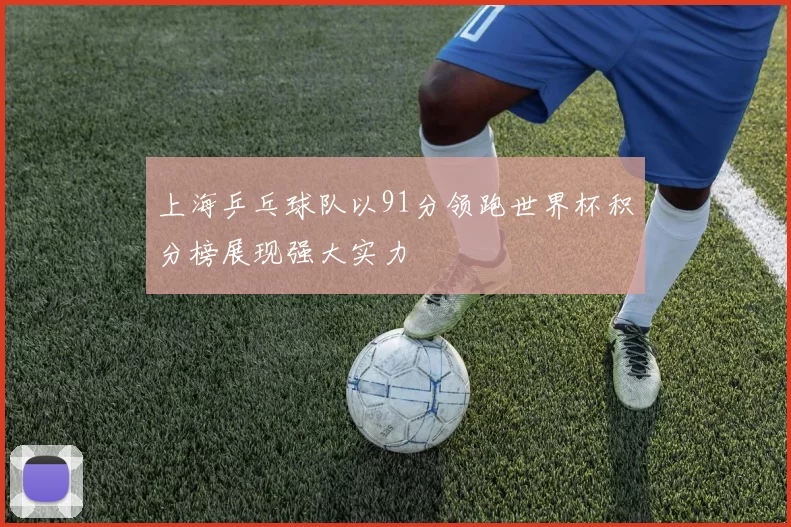 上海乒乓球队以91分领跑世界杯积分榜展现强大实力