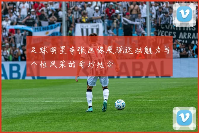 足球明星夸张画像展现运动魅力与个性风采的奇妙结合