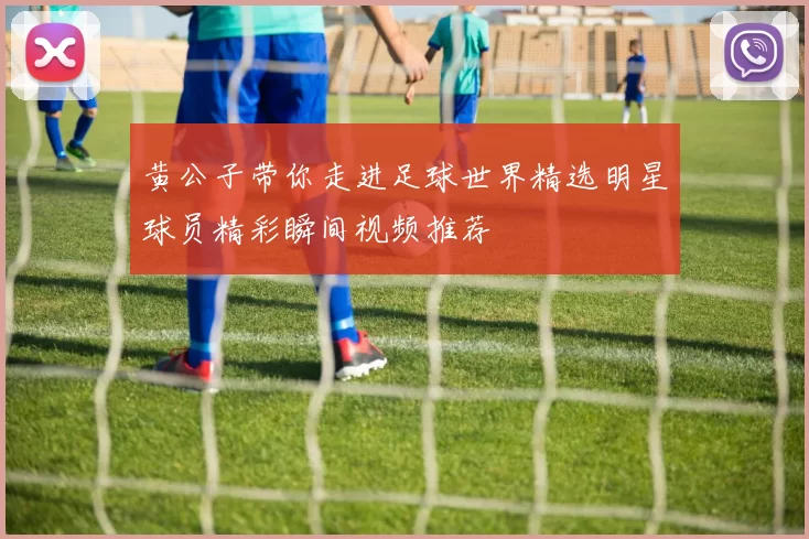 黄公子带你走进足球世界精选明星球员精彩瞬间视频推荐