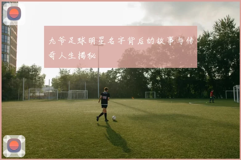 九爷足球明星名字背后的故事与传奇人生揭秘