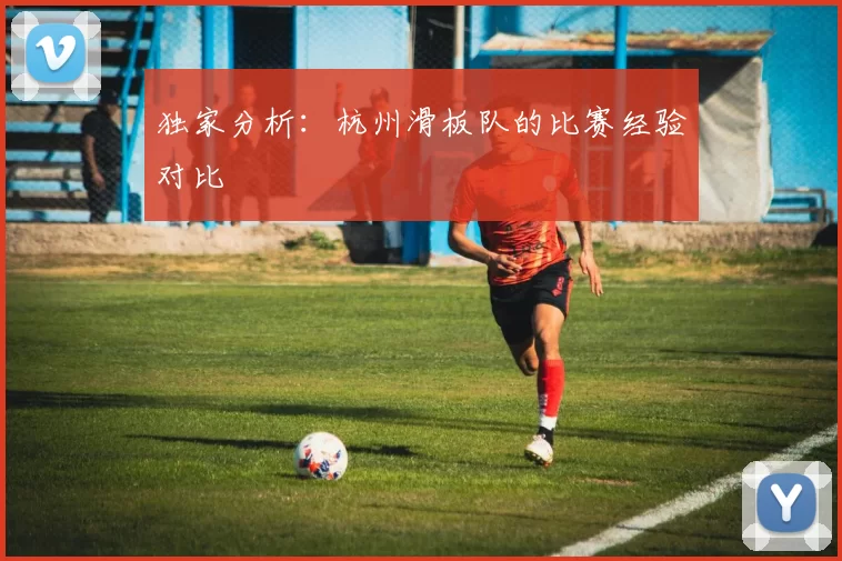 独家分析：杭州滑板队的比赛经验对比