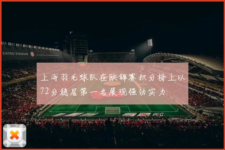 上海羽毛球队在欧锦赛积分榜上以72分稳居第一名展现强劲实力