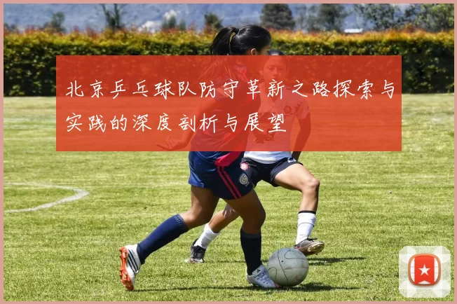 北京乒乓球队防守革新之路探索与实践的深度剖析与展望