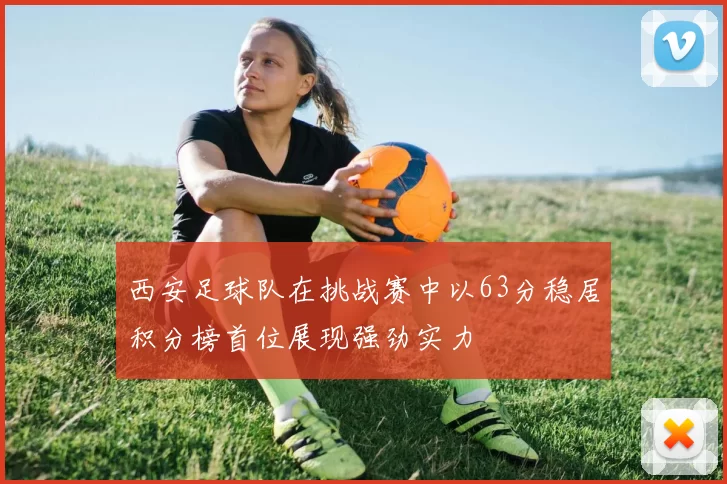 西安足球队在挑战赛中以63分稳居积分榜首位展现强劲实力