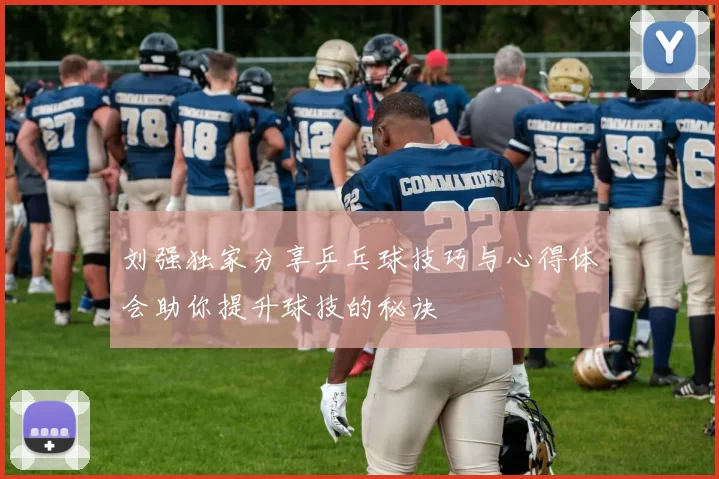 刘强独家分享乒乓球技巧与心得体会助你提升球技的秘诀