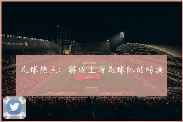 足球热点：解读上海足球队的转换