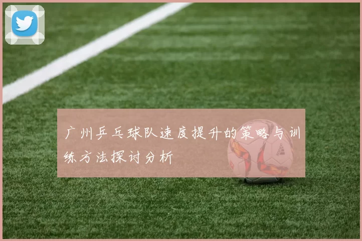 广州乒乓球队速度提升的策略与训练方法探讨分析