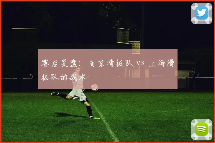 赛后复盘：南京滑板队 vs 上海滑板队的战术