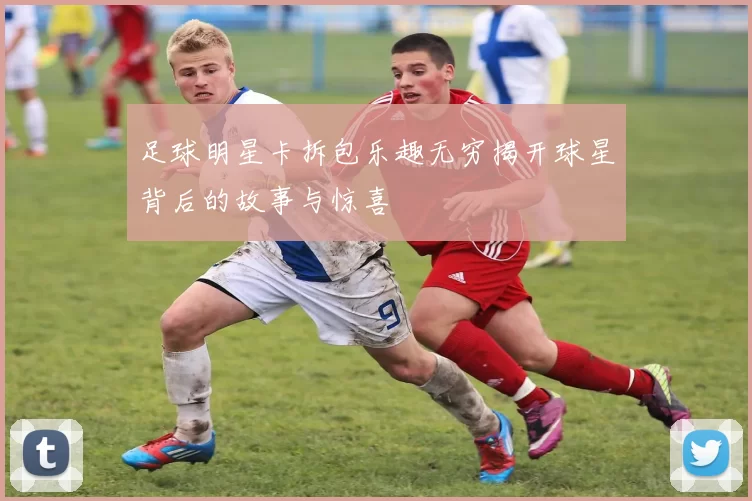 足球明星卡拆包乐趣无穷揭开球星背后的故事与惊喜