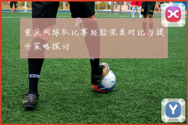 重庆网球队比赛经验深度对比与提升策略探讨