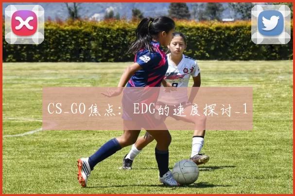 CS_GO焦点：EDG的速度探讨_1