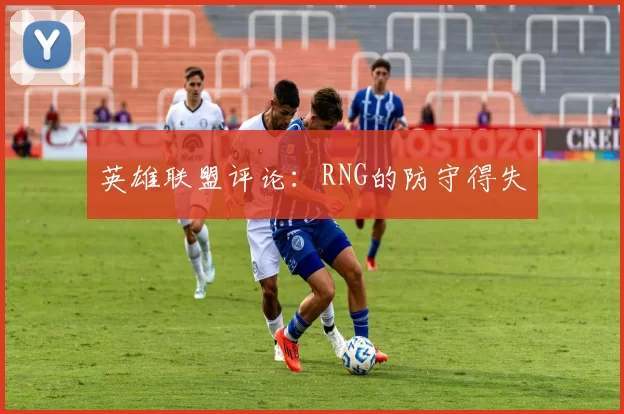 英雄联盟评论：RNG的防守得失