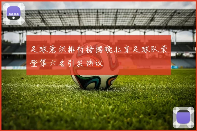 足球意识排行榜揭晓北京足球队荣登第六名引发热议